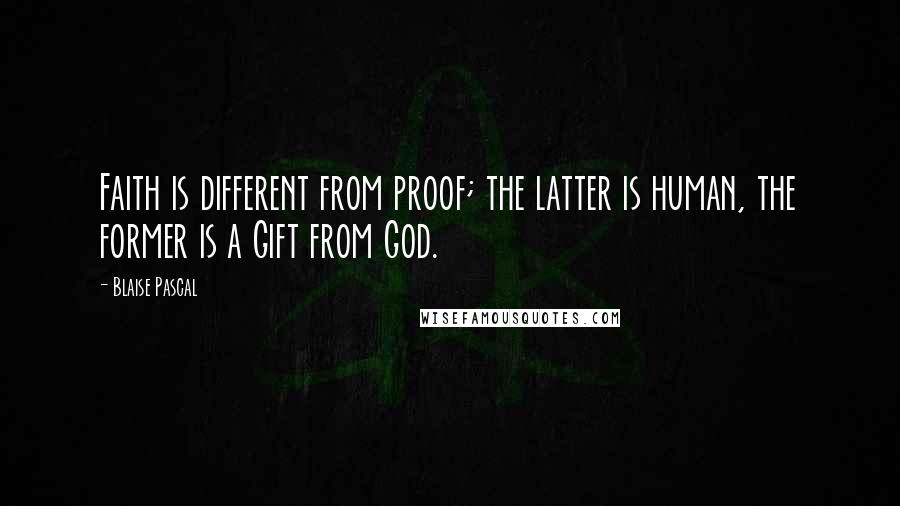 Blaise Pascal Quotes: Faith is different from proof; the latter is human, the former is a Gift from God.