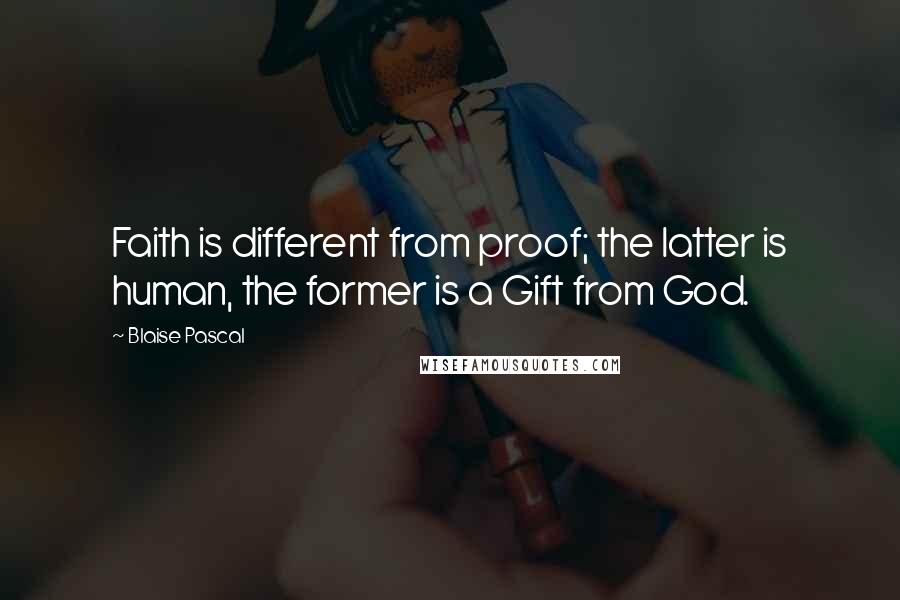 Blaise Pascal Quotes: Faith is different from proof; the latter is human, the former is a Gift from God.