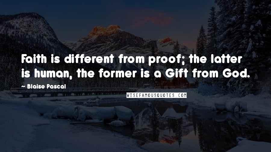 Blaise Pascal Quotes: Faith is different from proof; the latter is human, the former is a Gift from God.