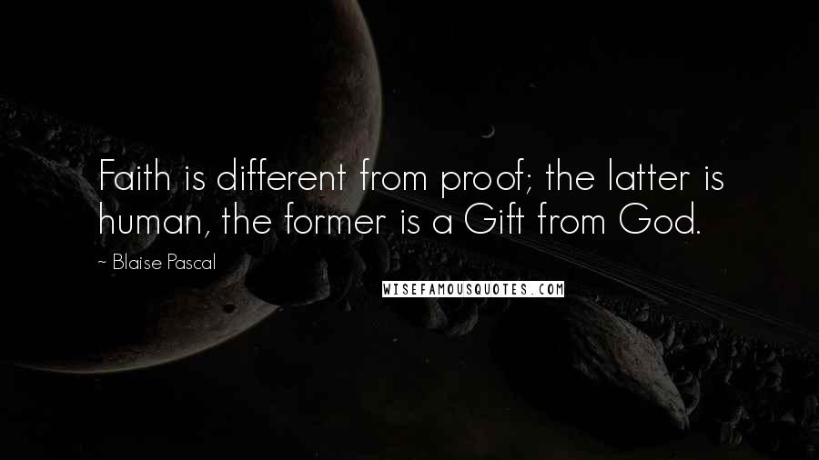 Blaise Pascal Quotes: Faith is different from proof; the latter is human, the former is a Gift from God.