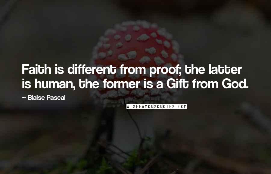 Blaise Pascal Quotes: Faith is different from proof; the latter is human, the former is a Gift from God.