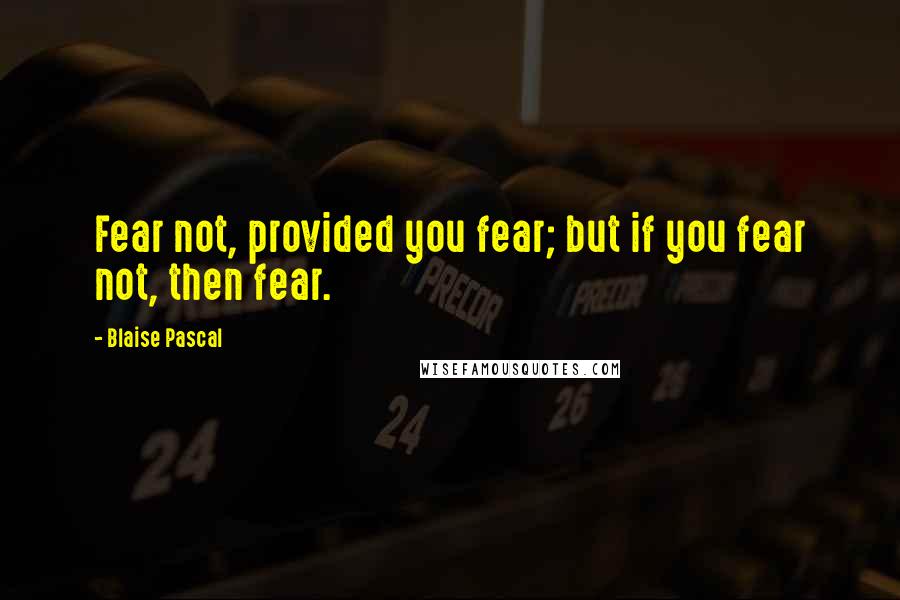 Blaise Pascal Quotes: Fear not, provided you fear; but if you fear not, then fear.