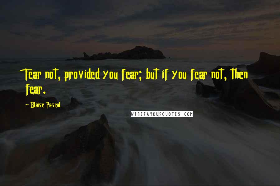 Blaise Pascal Quotes: Fear not, provided you fear; but if you fear not, then fear.