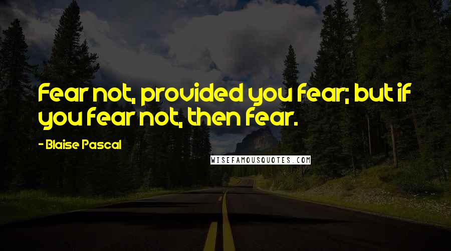 Blaise Pascal Quotes: Fear not, provided you fear; but if you fear not, then fear.