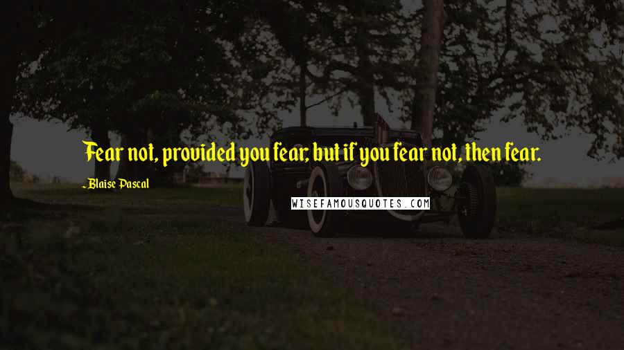 Blaise Pascal Quotes: Fear not, provided you fear; but if you fear not, then fear.