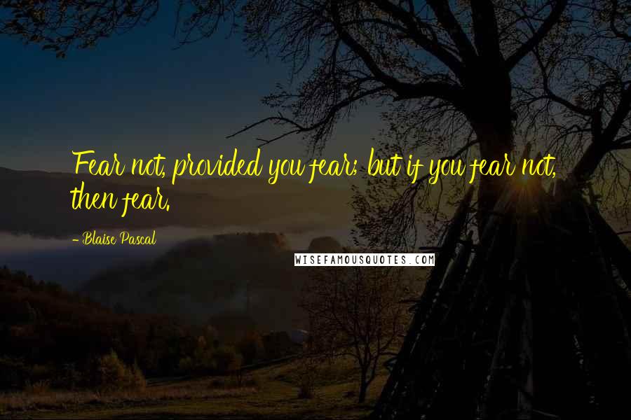 Blaise Pascal Quotes: Fear not, provided you fear; but if you fear not, then fear.