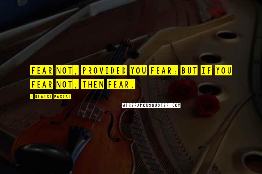 Blaise Pascal Quotes: Fear not, provided you fear; but if you fear not, then fear.