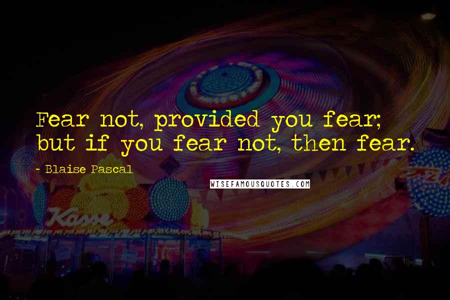 Blaise Pascal Quotes: Fear not, provided you fear; but if you fear not, then fear.