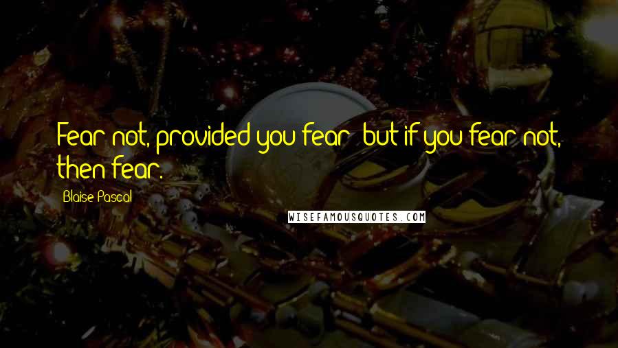 Blaise Pascal Quotes: Fear not, provided you fear; but if you fear not, then fear.