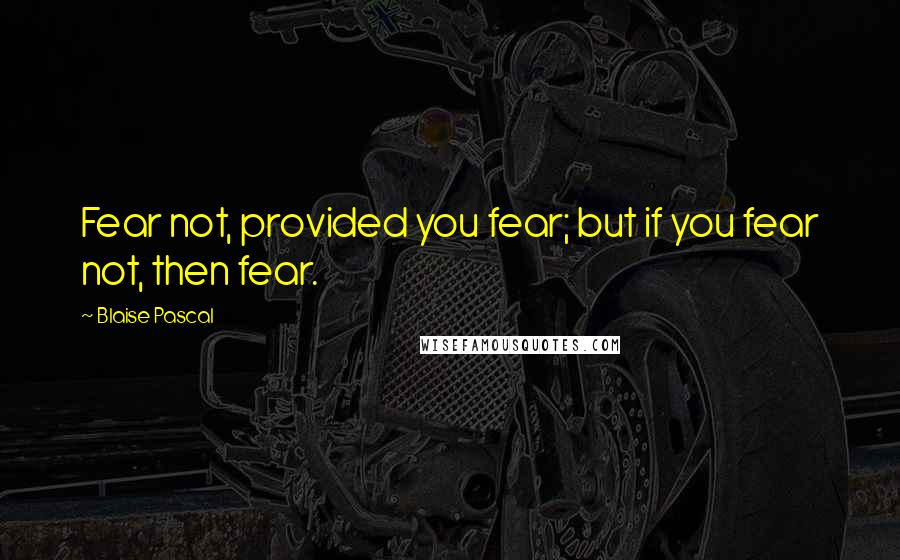 Blaise Pascal Quotes: Fear not, provided you fear; but if you fear not, then fear.