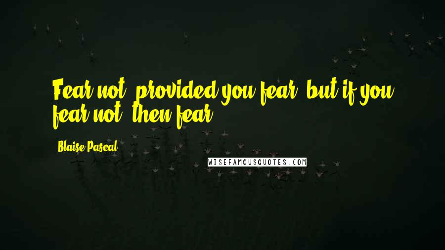 Blaise Pascal Quotes: Fear not, provided you fear; but if you fear not, then fear.