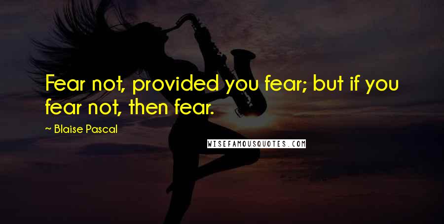 Blaise Pascal Quotes: Fear not, provided you fear; but if you fear not, then fear.