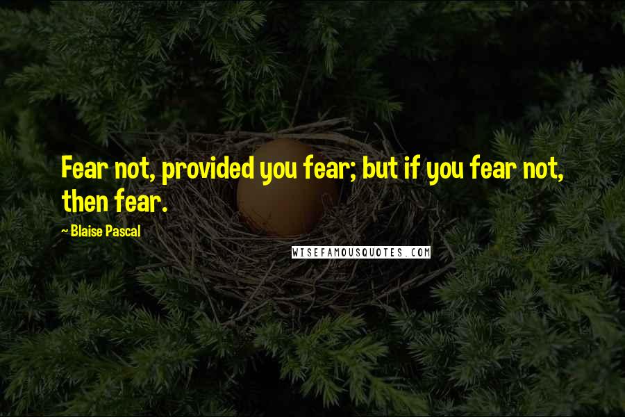 Blaise Pascal Quotes: Fear not, provided you fear; but if you fear not, then fear.