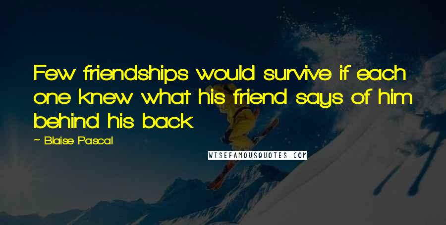 Blaise Pascal Quotes: Few friendships would survive if each one knew what his friend says of him behind his back