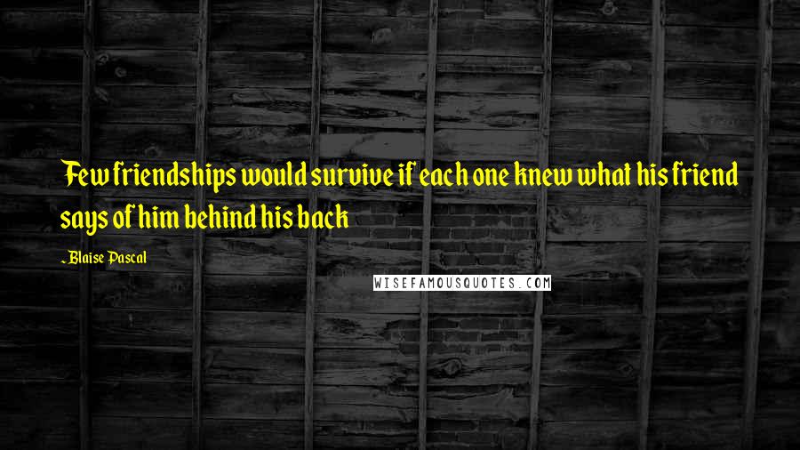 Blaise Pascal Quotes: Few friendships would survive if each one knew what his friend says of him behind his back