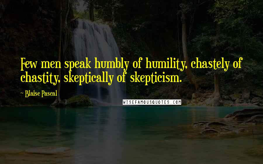 Blaise Pascal Quotes: Few men speak humbly of humility, chastely of chastity, skeptically of skepticism.