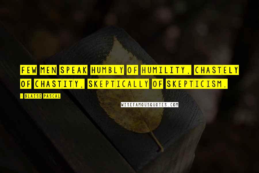 Blaise Pascal Quotes: Few men speak humbly of humility, chastely of chastity, skeptically of skepticism.