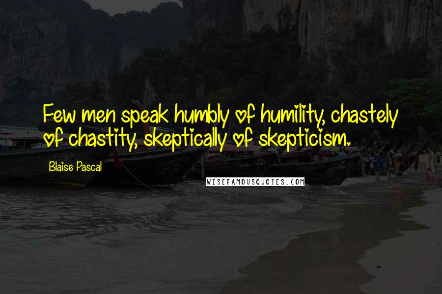 Blaise Pascal Quotes: Few men speak humbly of humility, chastely of chastity, skeptically of skepticism.