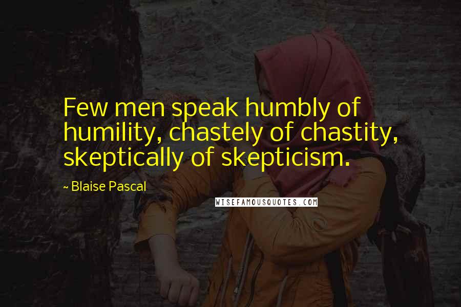 Blaise Pascal Quotes: Few men speak humbly of humility, chastely of chastity, skeptically of skepticism.