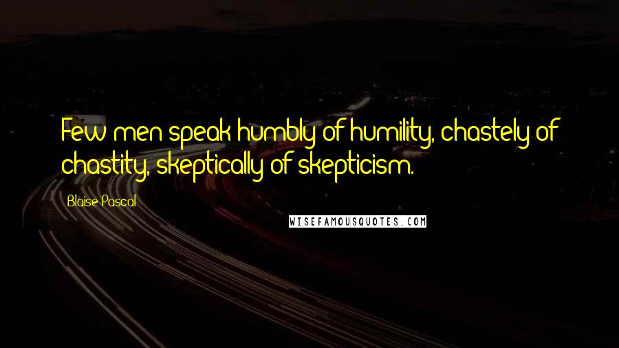 Blaise Pascal Quotes: Few men speak humbly of humility, chastely of chastity, skeptically of skepticism.