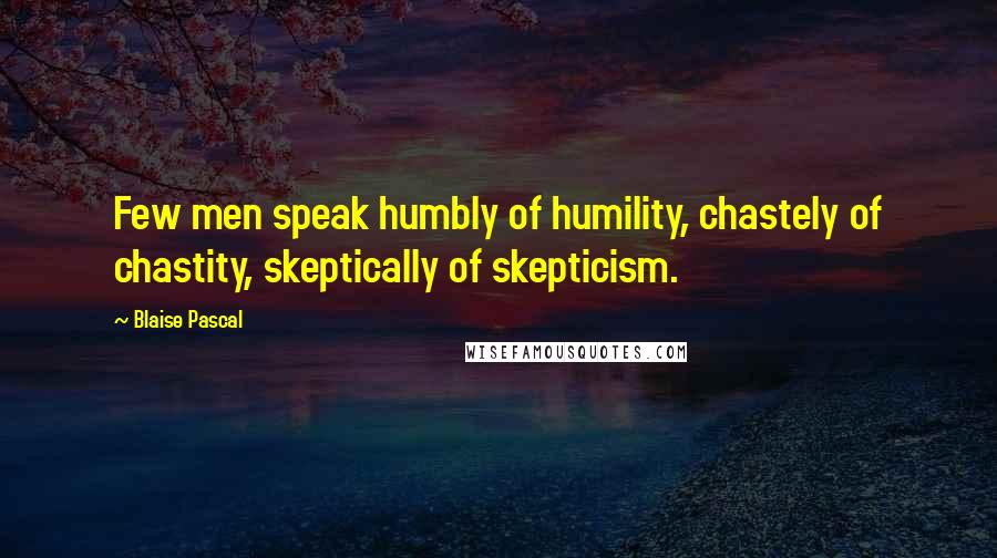 Blaise Pascal Quotes: Few men speak humbly of humility, chastely of chastity, skeptically of skepticism.