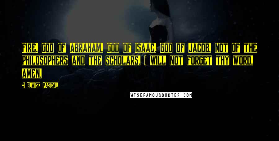 Blaise Pascal Quotes: Fire. God of Abraham, God of Isaac, God of Jacob, not of the philosophers and the scholars. I will not forget thy word. Amen.
