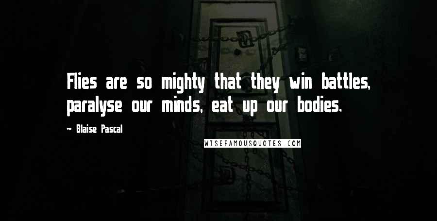Blaise Pascal Quotes: Flies are so mighty that they win battles, paralyse our minds, eat up our bodies.