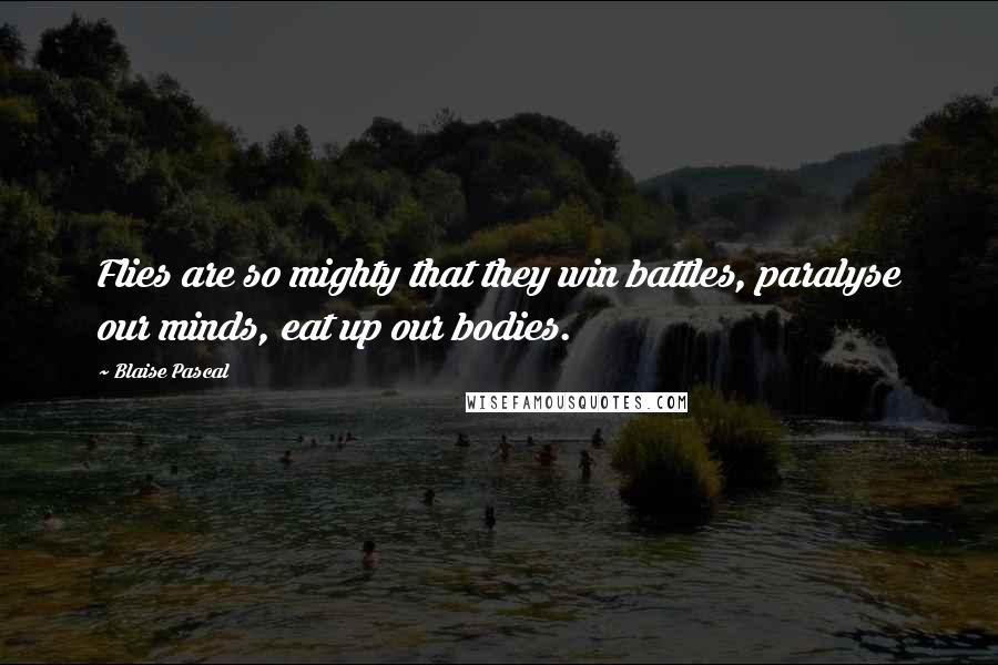 Blaise Pascal Quotes: Flies are so mighty that they win battles, paralyse our minds, eat up our bodies.