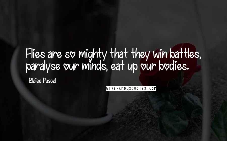 Blaise Pascal Quotes: Flies are so mighty that they win battles, paralyse our minds, eat up our bodies.