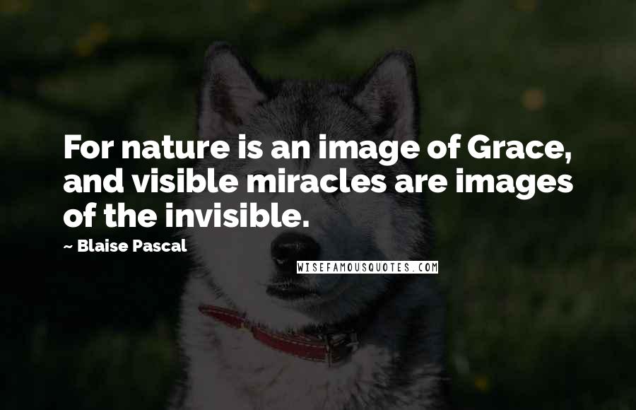 Blaise Pascal Quotes: For nature is an image of Grace, and visible miracles are images of the invisible.