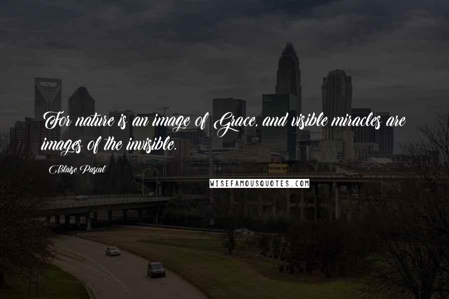 Blaise Pascal Quotes: For nature is an image of Grace, and visible miracles are images of the invisible.
