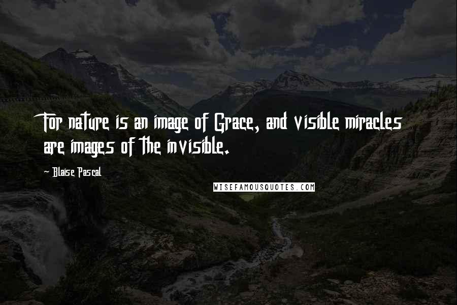 Blaise Pascal Quotes: For nature is an image of Grace, and visible miracles are images of the invisible.