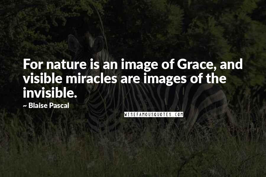 Blaise Pascal Quotes: For nature is an image of Grace, and visible miracles are images of the invisible.