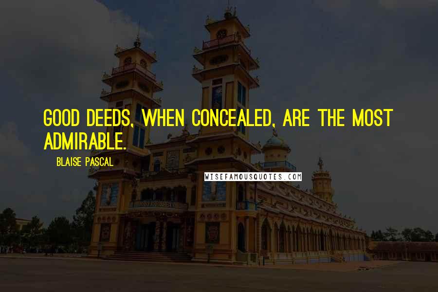 Blaise Pascal Quotes: Good deeds, when concealed, are the most admirable.