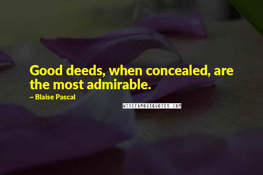 Blaise Pascal Quotes: Good deeds, when concealed, are the most admirable.