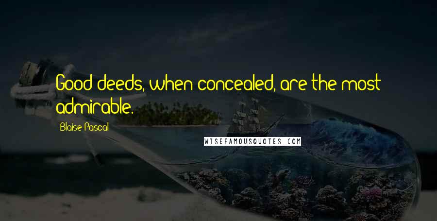 Blaise Pascal Quotes: Good deeds, when concealed, are the most admirable.