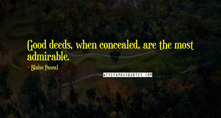 Blaise Pascal Quotes: Good deeds, when concealed, are the most admirable.