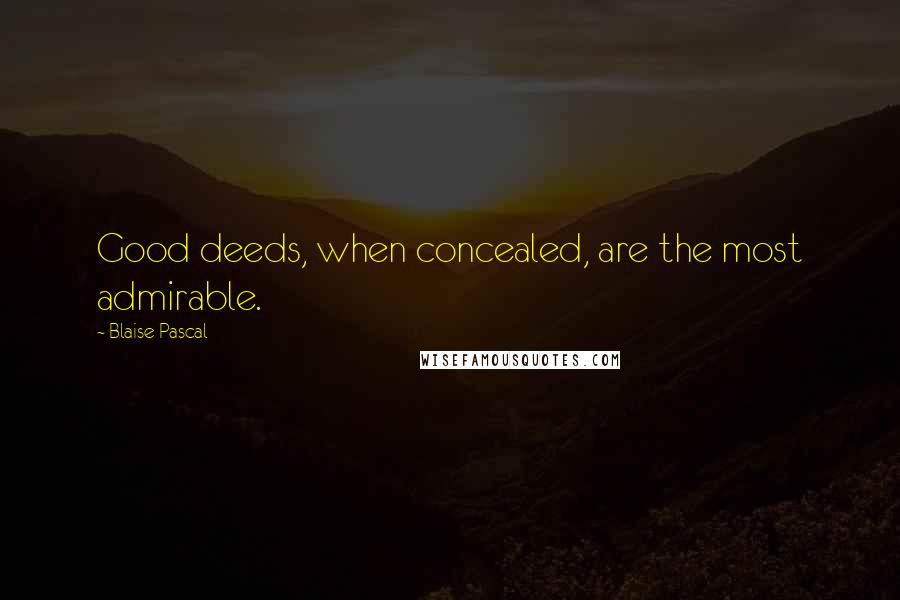 Blaise Pascal Quotes: Good deeds, when concealed, are the most admirable.