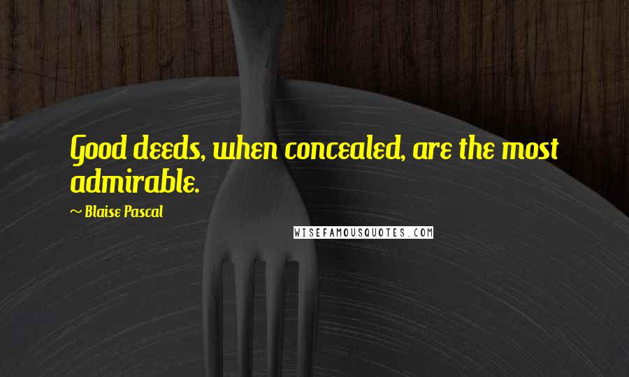 Blaise Pascal Quotes: Good deeds, when concealed, are the most admirable.