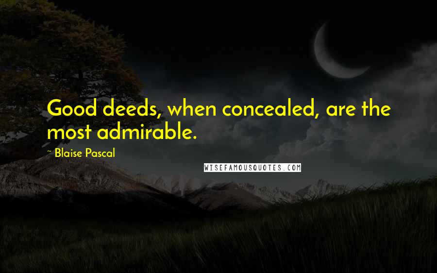 Blaise Pascal Quotes: Good deeds, when concealed, are the most admirable.