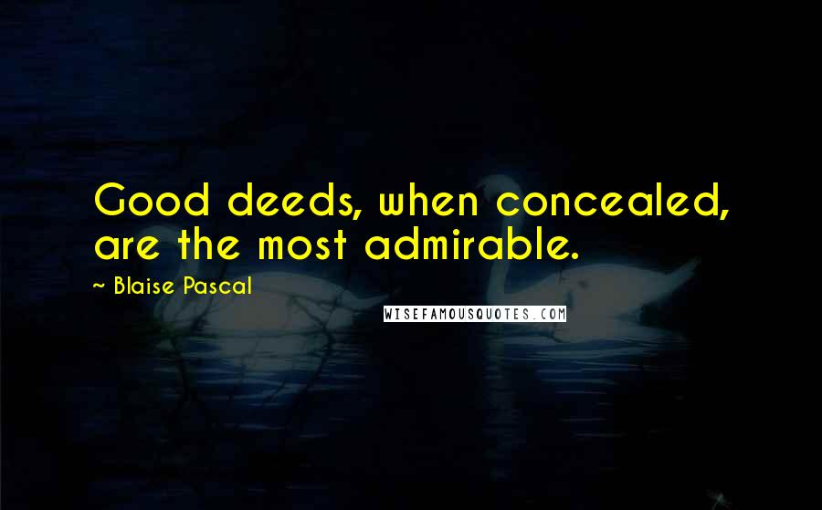 Blaise Pascal Quotes: Good deeds, when concealed, are the most admirable.