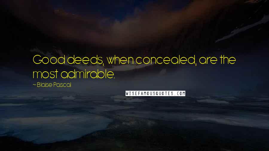 Blaise Pascal Quotes: Good deeds, when concealed, are the most admirable.
