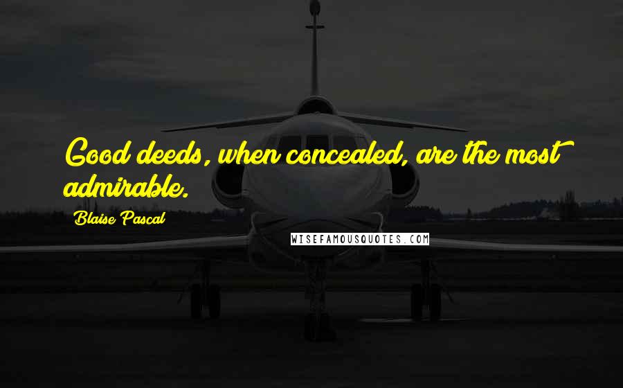 Blaise Pascal Quotes: Good deeds, when concealed, are the most admirable.