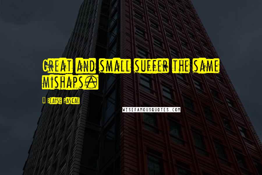 Blaise Pascal Quotes: Great and small suffer the same mishaps.