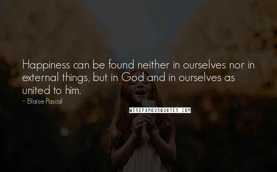 Blaise Pascal Quotes: Happiness can be found neither in ourselves nor in external things, but in God and in ourselves as united to him.