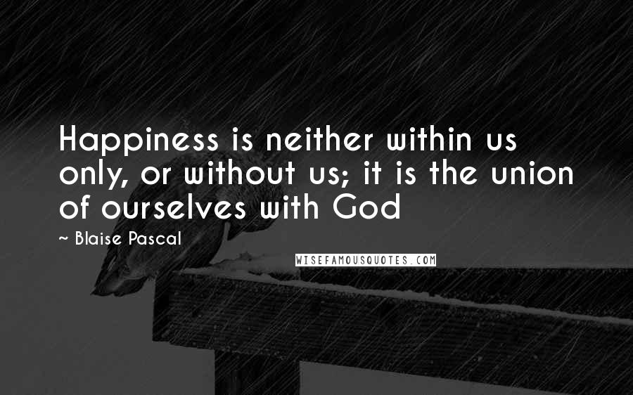 Blaise Pascal Quotes: Happiness is neither within us only, or without us; it is the union of ourselves with God