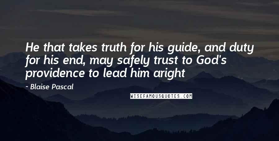 Blaise Pascal Quotes: He that takes truth for his guide, and duty for his end, may safely trust to God's providence to lead him aright