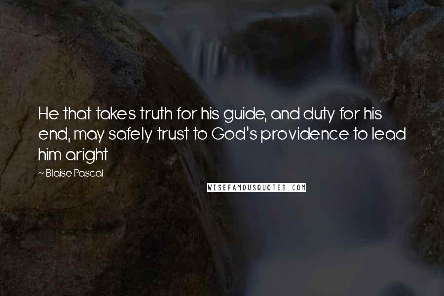 Blaise Pascal Quotes: He that takes truth for his guide, and duty for his end, may safely trust to God's providence to lead him aright