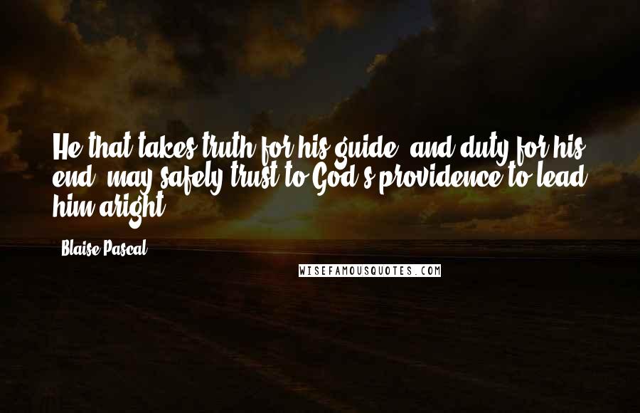 Blaise Pascal Quotes: He that takes truth for his guide, and duty for his end, may safely trust to God's providence to lead him aright