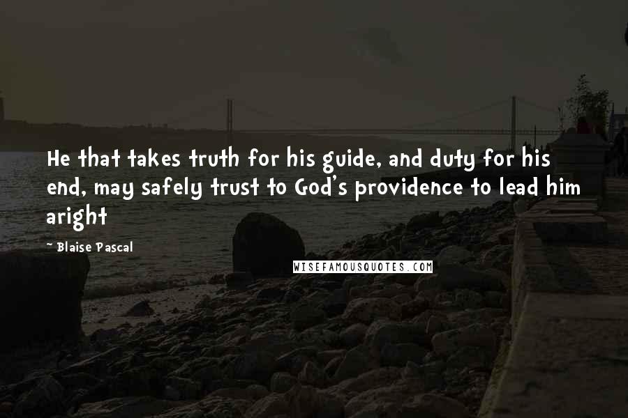 Blaise Pascal Quotes: He that takes truth for his guide, and duty for his end, may safely trust to God's providence to lead him aright